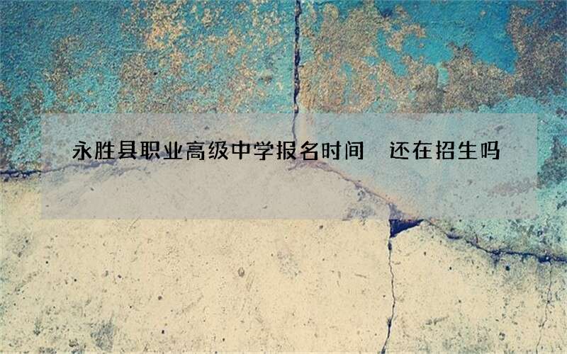 永胜县职业高级中学报名时间 还在招生吗